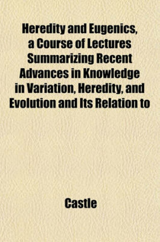 Cover of Heredity and Eugenics, a Course of Lectures Summarizing Recent Advances in Knowledge in Variation, Heredity, and Evolution and Its Relation to