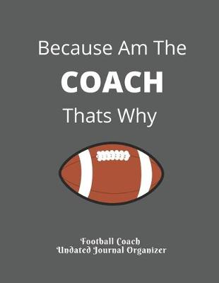 Book cover for Football Coach Undated Journal Organizer Because Am The COACH Thats Why