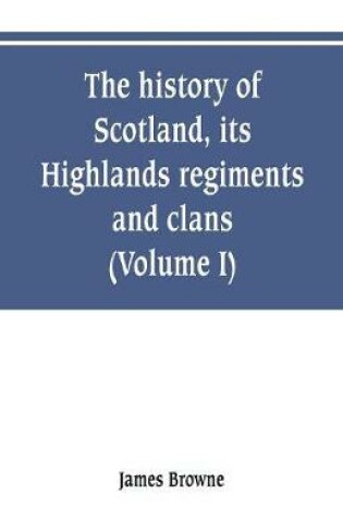 Cover of The history of Scotland, its Highlands, regiments and clans (Volume I)