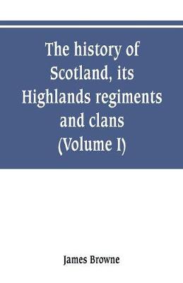 Book cover for The history of Scotland, its Highlands, regiments and clans (Volume I)