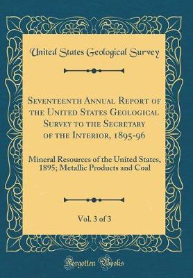 Book cover for Seventeenth Annual Report of the United States Geological Survey to the Secretary of the Interior, 1895-96, Vol. 3 of 3: Mineral Resources of the United States, 1895; Metallic Products and Coal (Classic Reprint)