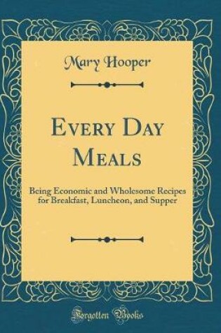 Cover of Every Day Meals: Being Economic and Wholesome Recipes for Breakfast, Luncheon, and Supper (Classic Reprint)