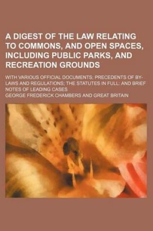 Cover of A Digest of the Law Relating to Commons, and Open Spaces, Including Public Parks, and Recreation Grounds; With Various Official Documents; Precedents of By-Laws and Regulations; The Statutes in Full