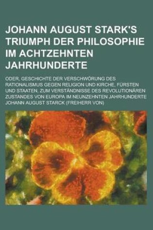 Cover of Johann August Stark's Triumph Der Philosophie Im Achtzehnten Jahrhunderte; Oder, Geschichte Der Verschworung Des Rationalismus Gegen Religion Und Kirche, Fursten Und Staaten, Zum Verstandnisse Des Revolutionaren Zustandes Von Europa Im