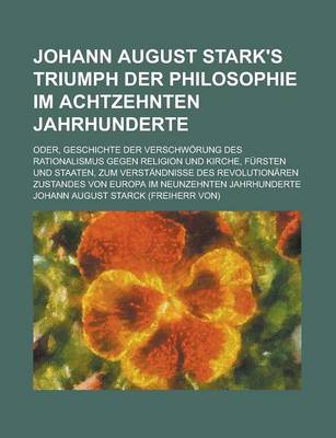 Book cover for Johann August Stark's Triumph Der Philosophie Im Achtzehnten Jahrhunderte; Oder, Geschichte Der Verschworung Des Rationalismus Gegen Religion Und Kirche, Fursten Und Staaten, Zum Verstandnisse Des Revolutionaren Zustandes Von Europa Im