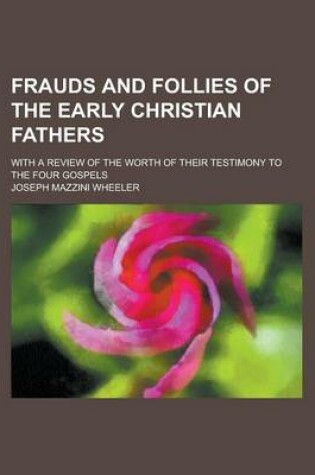 Cover of Frauds and Follies of the Early Christian Fathers; With a Review of the Worth of Their Testimony to the Four Gospels