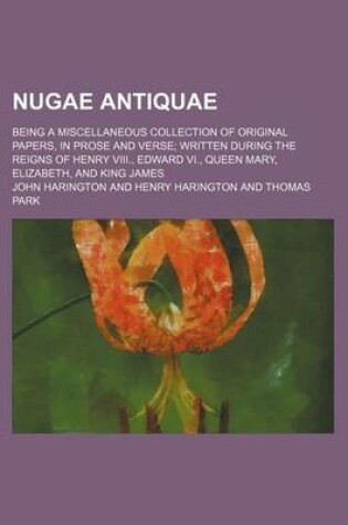 Cover of Nugae Antiquae; Being a Miscellaneous Collection of Original Papers, in Prose and Verse Written During the Reigns of Henry VIII., Edward VI., Queen Mary, Elizabeth, and King James