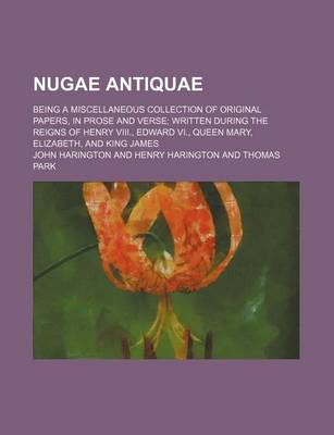 Book cover for Nugae Antiquae; Being a Miscellaneous Collection of Original Papers, in Prose and Verse Written During the Reigns of Henry VIII., Edward VI., Queen Mary, Elizabeth, and King James