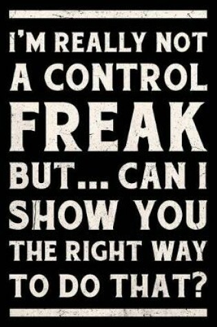 Cover of I'm Really Not a Control Freak But ... Can I Show You the Right Way to Do That? Journal White