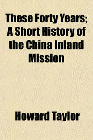 Cover of These Forty Years; A Short History of the China Inland Mission