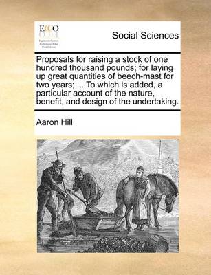 Book cover for Proposals for Raising a Stock of One Hundred Thousand Pounds; For Laying Up Great Quantities of Beech-Mast for Two Years; ... to Which Is Added, a Particular Account of the Nature, Benefit, and Design of the Undertaking.