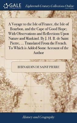 Book cover for A Voyage to the Isle of France, the Isle of Bourbon, and the Cape of Good Hope; With Observations and Reflections Upon Nature and Mankind. by J. H. B. de Saint Pierre, ... Translated from the French. to Which Is Added Some Account of the Author