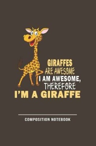 Cover of Giraffes Are Awesome I Am Awesome Therefore Im A Giraffe Composition Notebook