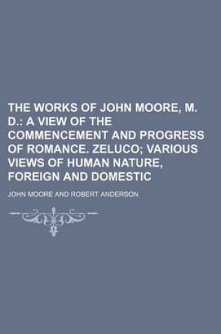 Cover of The Works of John Moore, M. D. (Volume 5); A View of the Commencement and Progress of Romance. Zeluco Various Views of Human Nature, Foreign and Domestic
