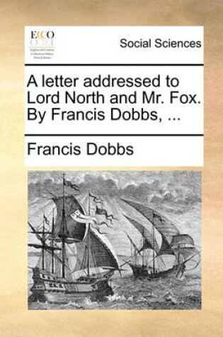 Cover of A Letter Addressed to Lord North and Mr. Fox. by Francis Dobbs, ...