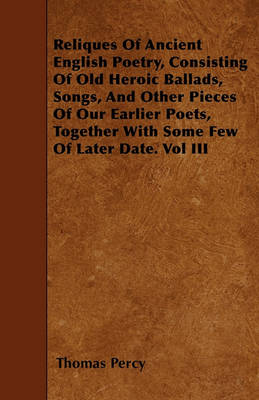 Book cover for Reliques Of Ancient English Poetry, Consisting Of Old Heroic Ballads, Songs, And Other Pieces Of Our Earlier Poets, Together With Some Few Of Later Date. Vol III