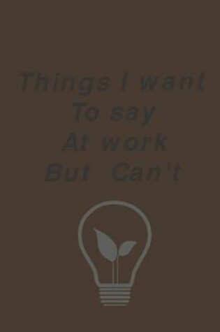 Cover of Things I Want To Say At Work But Can't