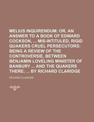 Book cover for Melius Inquirendum; Or, an Answer to a Book of Edward Cockson, MIS-Intituled, Rigid Quakers Cruel Persecutors Being a Review of the Controversie, Betw