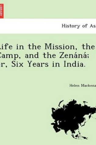 Cover of Life in the Mission, the Camp, and the Zena Na; Or, Six Years in India.