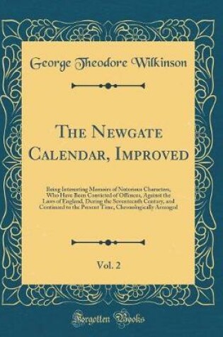 Cover of The Newgate Calendar, Improved, Vol. 2: Being Interesting Memoirs of Notorious Characters, Who Have Been Convicted of Offences, Against the Laws of England, During the Seventeenth Century, and Continued to the Present Time, Chronologically Arranged