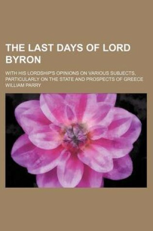 Cover of The Last Days of Lord Byron; With His Lordship's Opinions on Various Subjects, Particularly on the State and Prospects of Greece