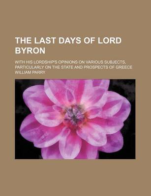 Book cover for The Last Days of Lord Byron; With His Lordship's Opinions on Various Subjects, Particularly on the State and Prospects of Greece