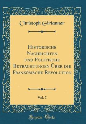 Book cover for Historische Nachrichten Und Politische Betrachtungen Über Die Französische Revolution, Vol. 7 (Classic Reprint)