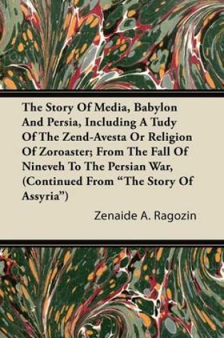 Cover of The Story Of Media, Babylon And Persia, Including A Study Of The Zend-Avesta Or Religion Of Zoroaster; From The Fall Of Nineveh To The Persian War, (Continued From "The Story Of Assyria")