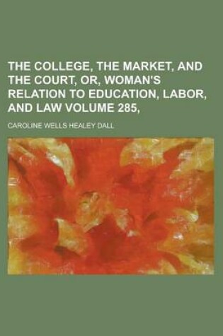 Cover of The College, the Market, and the Court, Or, Woman's Relation to Education, Labor, and Law Volume 285,