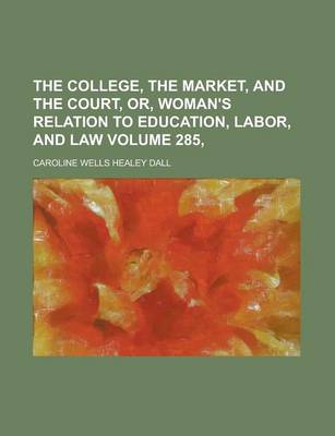 Book cover for The College, the Market, and the Court, Or, Woman's Relation to Education, Labor, and Law Volume 285,