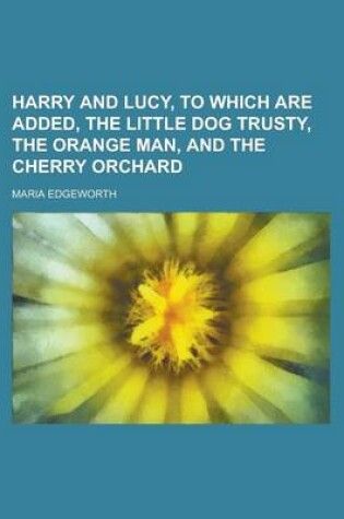 Cover of Harry and Lucy, to Which Are Added, the Little Dog Trusty, the Orange Man, and the Cherry Orchard