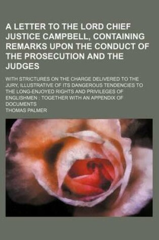 Cover of A Letter to the Lord Chief Justice Campbell, Containing Remarks Upon the Conduct of the Prosecution and the Judges; With Strictures on the Charge Delivered to the Jury, Illustrative of Its Dangerous Tendencies to the Long-Enjoyed Rights and Privileges of Eng