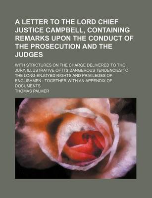 Book cover for A Letter to the Lord Chief Justice Campbell, Containing Remarks Upon the Conduct of the Prosecution and the Judges; With Strictures on the Charge Delivered to the Jury, Illustrative of Its Dangerous Tendencies to the Long-Enjoyed Rights and Privileges of Eng