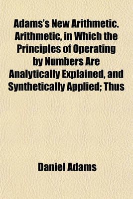 Book cover for Adams's New Arithmetic. Arithmetic, in Which the Principles of Operating by Numbers Are Analytically Explained, and Synthetically Applied; Thus