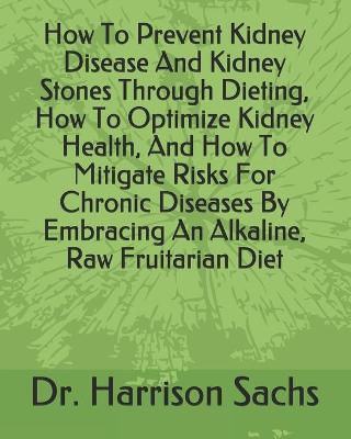 Book cover for How To Prevent Kidney Disease And Kidney Stones Through Dieting, How To Optimize Kidney Health, And How To Mitigate Risks For Chronic Diseases By Embracing An Alkaline, Raw Fruitarian Diet