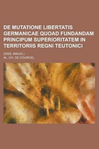 Cover of de Mutatione Libertatis Germanicae Quoad Fundandam Principum Superioritatem in Territoriis Regni Teutonici; (Diss. Inaug.)