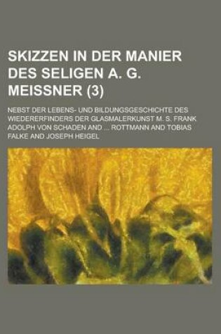 Cover of Skizzen in Der Manier Des Seligen A. G. Meissner; Nebst Der Lebens- Und Bildungsgeschichte Des Wiedererfinders Der Glasmalerkunst M. S. Frank Volume 3