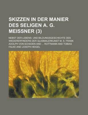 Book cover for Skizzen in Der Manier Des Seligen A. G. Meissner; Nebst Der Lebens- Und Bildungsgeschichte Des Wiedererfinders Der Glasmalerkunst M. S. Frank Volume 3