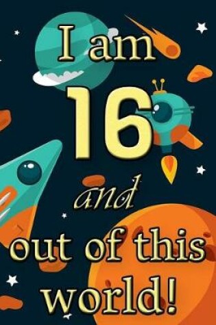 Cover of I Am 16 and Out of This World! - Birthday Space Cosmos Lined Journal