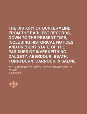 Book cover for The History of Dunfermline, from the Earliest Records, Down to the Present Time, Including Historical Notices and Present State of the Parishes of Inverkeithing, Dalgety, Aberdour, Beath, Torryburn, Carnock, & Saline; With a Descriptive Sketch of the Scen