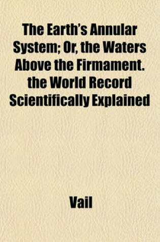Cover of The Earth's Annular System; Or, the Waters Above the Firmament. the World Record Scientifically Explained