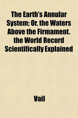 Book cover for The Earth's Annular System; Or, the Waters Above the Firmament. the World Record Scientifically Explained