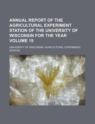 Book cover for Annual Report of the Agricultural Experiment Station of the University of Wisconsin for the Year Volume 19