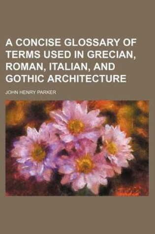 Cover of A Concise Glossary of Terms Used in Grecian, Roman, Italian, and Gothic Architecture