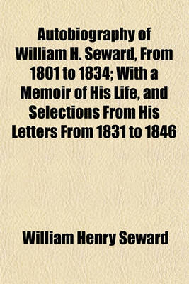 Book cover for Autobiography of William H. Seward, from 1801 to 1834; With a Memoir of His Life, and Selections from His Letters from 1831 to 1846