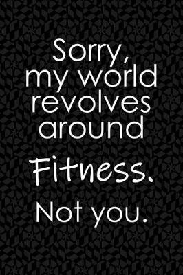 Book cover for Sorry, My World Revolves Around Fitness. Not You.