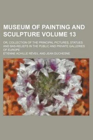 Cover of Museum of Painting and Sculpture Volume 13; Or, Collection of the Principal Pictures, Statues and Bas-Reliefs in the Public and Private Galleries of E