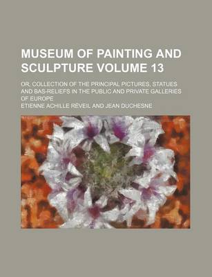 Book cover for Museum of Painting and Sculpture Volume 13; Or, Collection of the Principal Pictures, Statues and Bas-Reliefs in the Public and Private Galleries of E