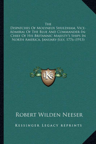 Cover of The Dispatches of Molyneux Shuldham, Vice-Admiral of the Bluthe Dispatches of Molyneux Shuldham, Vice-Admiral of the Blue and Commander-In-Chief of His Britannic Majesty's Ships Ine and Commander-In-Chief of His Britannic Majesty's Ships in North America,