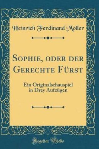 Cover of Sophie, oder der Gerechte Fürst: Ein Originalschauspiel in Drey Aufzügen (Classic Reprint)